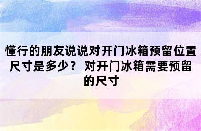 懂行的朋友说说对开门冰箱预留位置尺寸是多少？ 对开门冰箱需要预留的尺寸